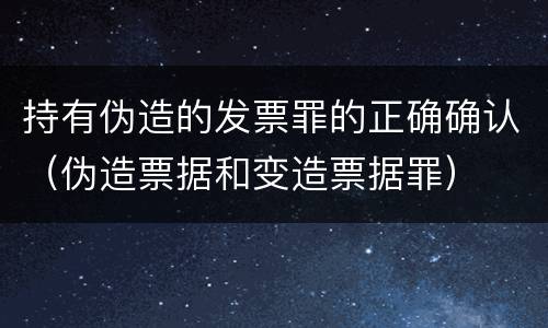 持有伪造的发票罪的正确确认（伪造票据和变造票据罪）