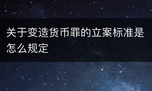 关于变造货币罪的立案标准是怎么规定