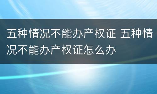 五种情况不能办产权证 五种情况不能办产权证怎么办