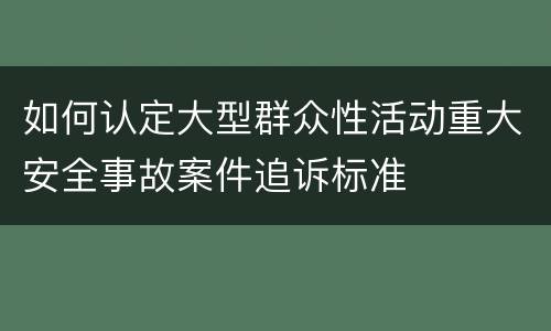 如何认定大型群众性活动重大安全事故案件追诉标准