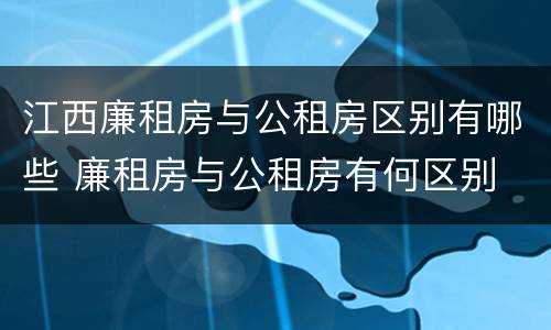 江西廉租房与公租房区别有哪些 廉租房与公租房有何区别