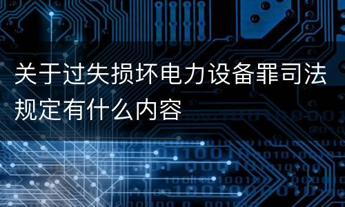 关于过失损坏电力设备罪司法规定有什么内容