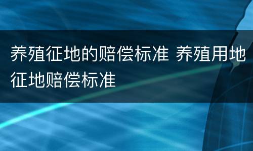 养殖征地的赔偿标准 养殖用地征地赔偿标准