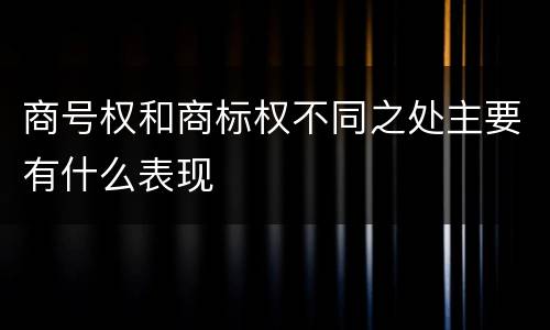 商号权和商标权不同之处主要有什么表现