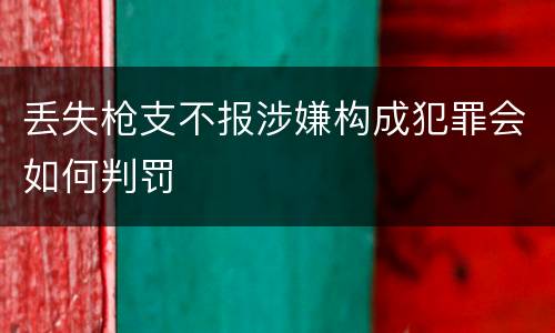 丢失枪支不报涉嫌构成犯罪会如何判罚