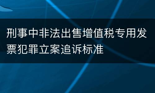 刑事中非法出售增值税专用发票犯罪立案追诉标准