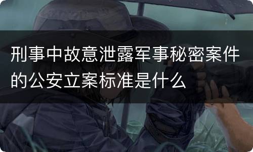 刑事中故意泄露军事秘密案件的公安立案标准是什么