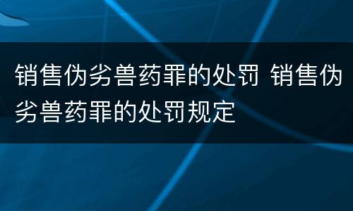 销售伪劣兽药罪的处罚 销售伪劣兽药罪的处罚规定