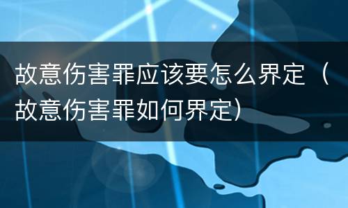 故意伤害罪应该要怎么界定（故意伤害罪如何界定）