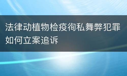 法律动植物检疫徇私舞弊犯罪如何立案追诉