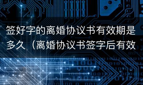 签好字的离婚协议书有效期是多久（离婚协议书签字后有效期多久）