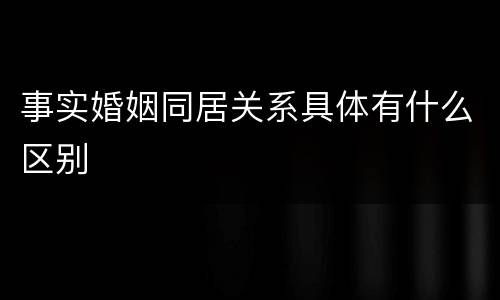 事实婚姻同居关系具体有什么区别