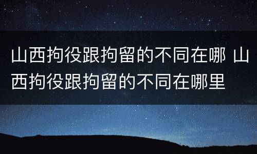 山西拘役跟拘留的不同在哪 山西拘役跟拘留的不同在哪里