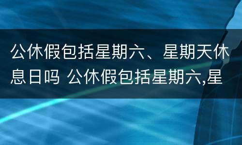 公休假包括星期六、星期天休息日吗 公休假包括星期六,星期天休息日吗怎么算