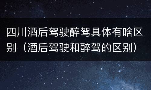四川酒后驾驶醉驾具体有啥区别（酒后驾驶和醉驾的区别）
