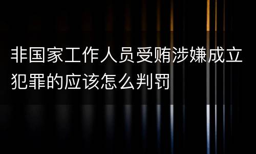 非国家工作人员受贿涉嫌成立犯罪的应该怎么判罚