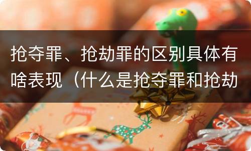 抢夺罪、抢劫罪的区别具体有啥表现（什么是抢夺罪和抢劫罪）