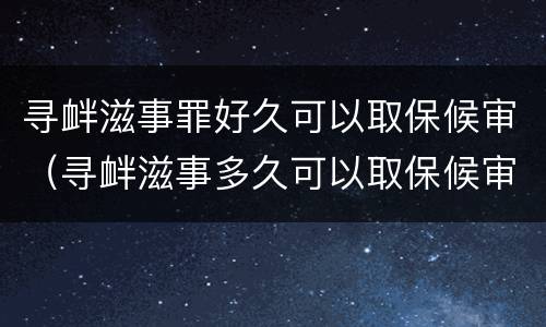 寻衅滋事罪好久可以取保候审（寻衅滋事多久可以取保候审）