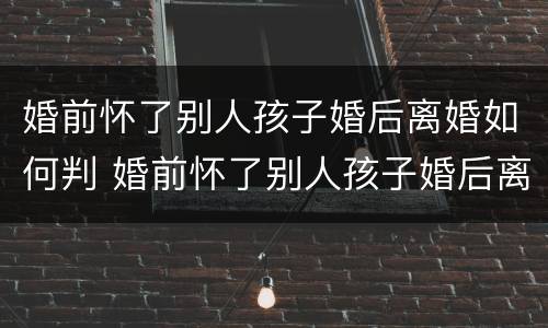 婚前怀了别人孩子婚后离婚如何判 婚前怀了别人孩子婚后离婚如何判决