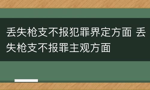 丢失枪支不报犯罪界定方面 丢失枪支不报罪主观方面