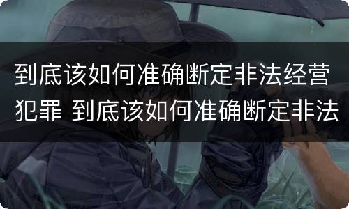 到底该如何准确断定非法经营犯罪 到底该如何准确断定非法经营犯罪案件