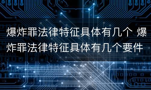 爆炸罪法律特征具体有几个 爆炸罪法律特征具体有几个要件