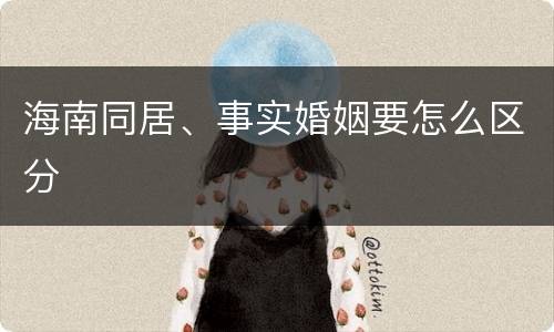 海南同居、事实婚姻要怎么区分