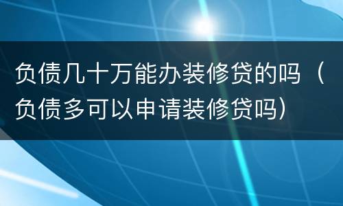 负债几十万能办装修贷的吗（负债多可以申请装修贷吗）