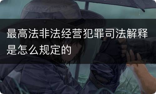 最高法非法经营犯罪司法解释是怎么规定的