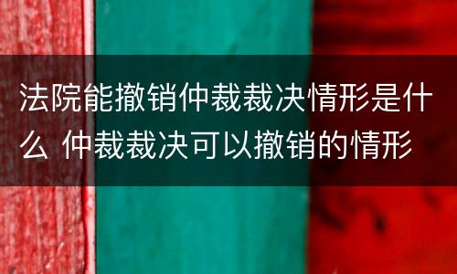 法院能撤销仲裁裁决情形是什么 仲裁裁决可以撤销的情形