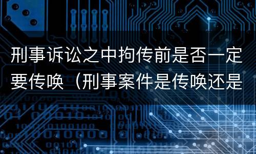 刑事诉讼之中拘传前是否一定要传唤（刑事案件是传唤还是拘传）