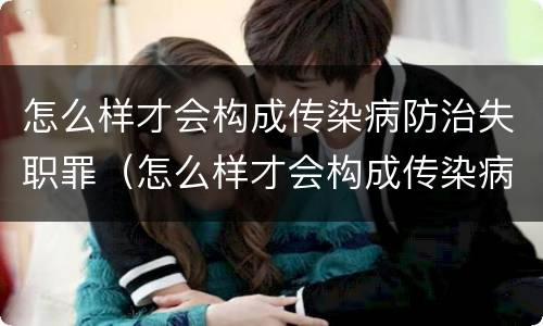 怎么样才会构成传染病防治失职罪（怎么样才会构成传染病防治失职罪行为）