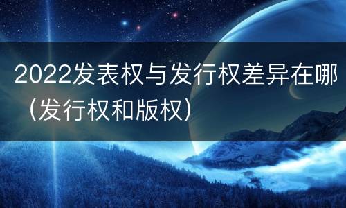 2022发表权与发行权差异在哪（发行权和版权）