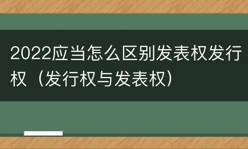 2022应当怎么区别发表权发行权（发行权与发表权）