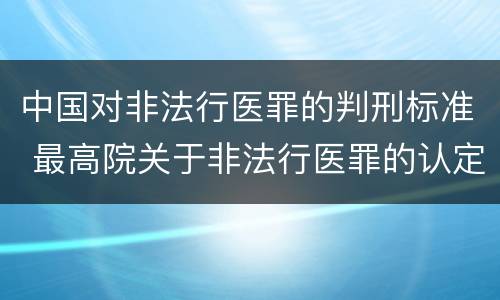 中国对非法行医罪的判刑标准 最高院关于非法行医罪的认定