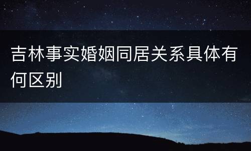吉林事实婚姻同居关系具体有何区别