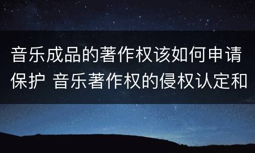 音乐成品的著作权该如何申请保护 音乐著作权的侵权认定和保护