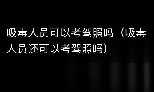 吸毒人员可以考驾照吗（吸毒人员还可以考驾照吗）