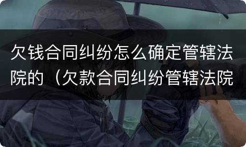 欠钱合同纠纷怎么确定管辖法院的（欠款合同纠纷管辖法院）