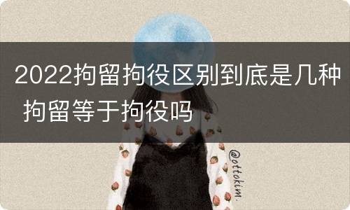 2022拘留拘役区别到底是几种 拘留等于拘役吗