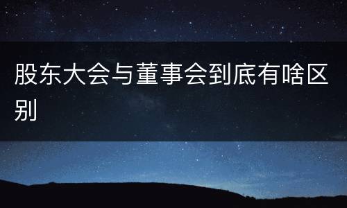股东大会与董事会到底有啥区别