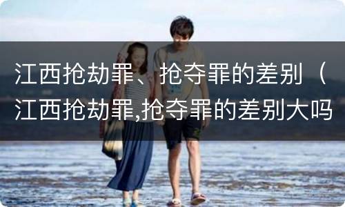 江西抢劫罪、抢夺罪的差别（江西抢劫罪,抢夺罪的差别大吗）