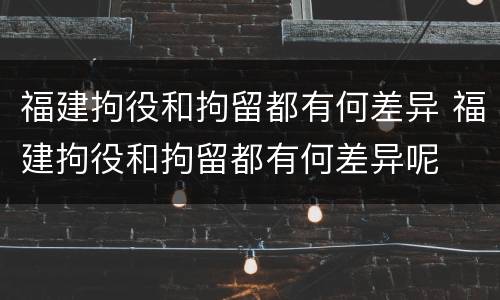福建拘役和拘留都有何差异 福建拘役和拘留都有何差异呢