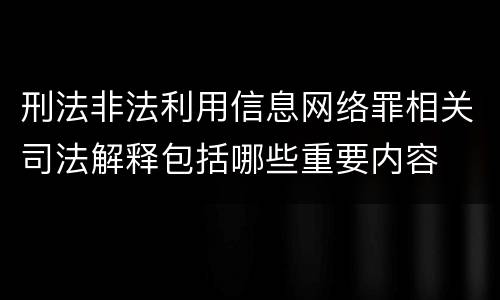 刑法非法利用信息网络罪相关司法解释包括哪些重要内容