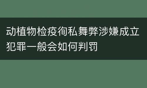 动植物检疫徇私舞弊涉嫌成立犯罪一般会如何判罚