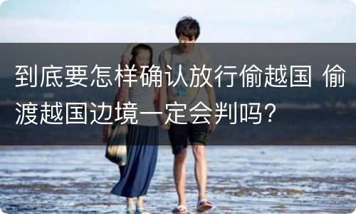 到底要怎样确认放行偷越国 偷渡越国边境一定会判吗?