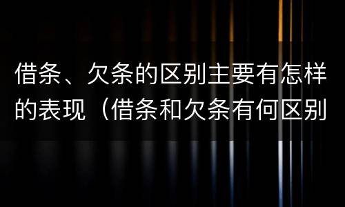 借条、欠条的区别主要有怎样的表现（借条和欠条有何区别?哪个法律效力更大?）