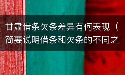 甘肃借条欠条差异有何表现（简要说明借条和欠条的不同之处）