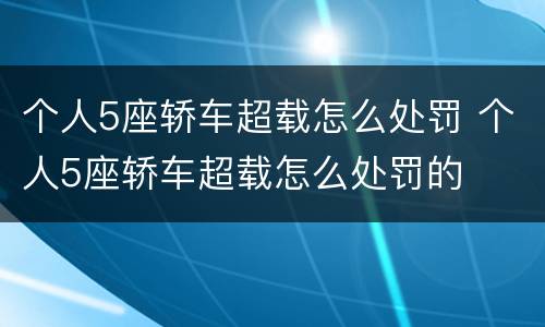 个人5座轿车超载怎么处罚 个人5座轿车超载怎么处罚的