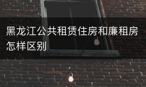 黑龙江公共租赁住房和廉租房怎样区别